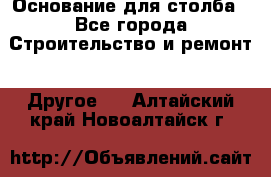 Основание для столба - Все города Строительство и ремонт » Другое   . Алтайский край,Новоалтайск г.